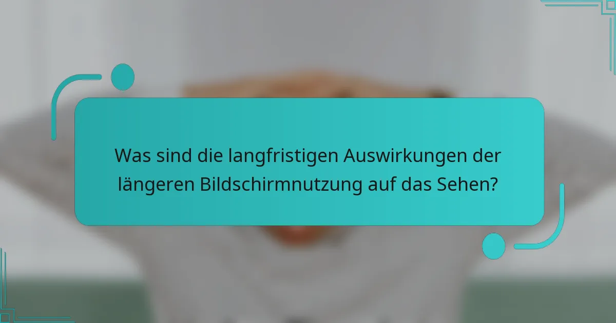 Was sind die langfristigen Auswirkungen der längeren Bildschirmnutzung auf das Sehen?