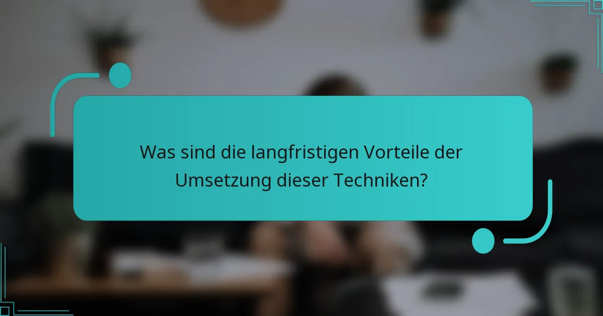 Was sind die langfristigen Vorteile der Umsetzung dieser Techniken?