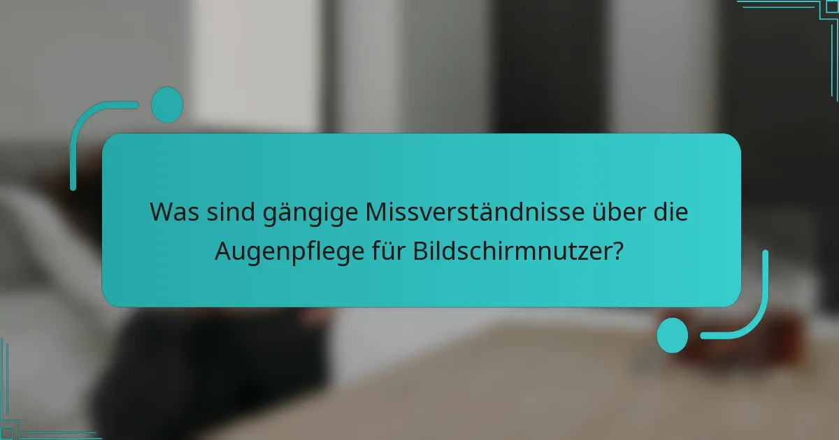 Was sind gängige Missverständnisse über die Augenpflege für Bildschirmnutzer?