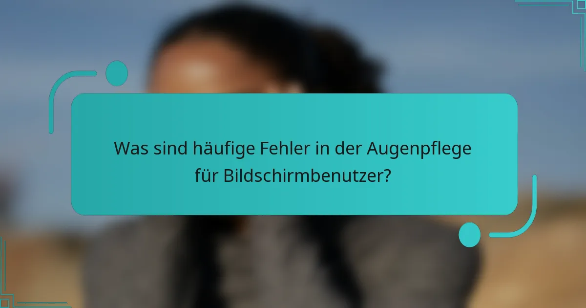 Was sind häufige Fehler in der Augenpflege für Bildschirmbenutzer?
