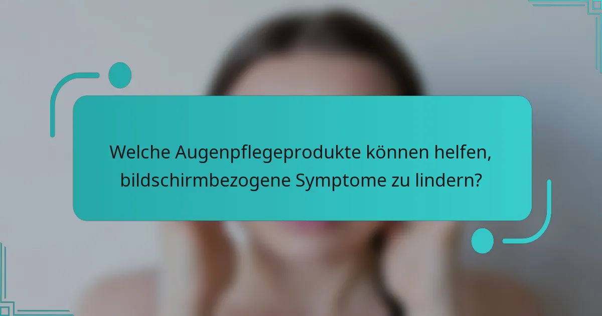 Welche Augenpflegeprodukte können helfen, bildschirmbezogene Symptome zu lindern?