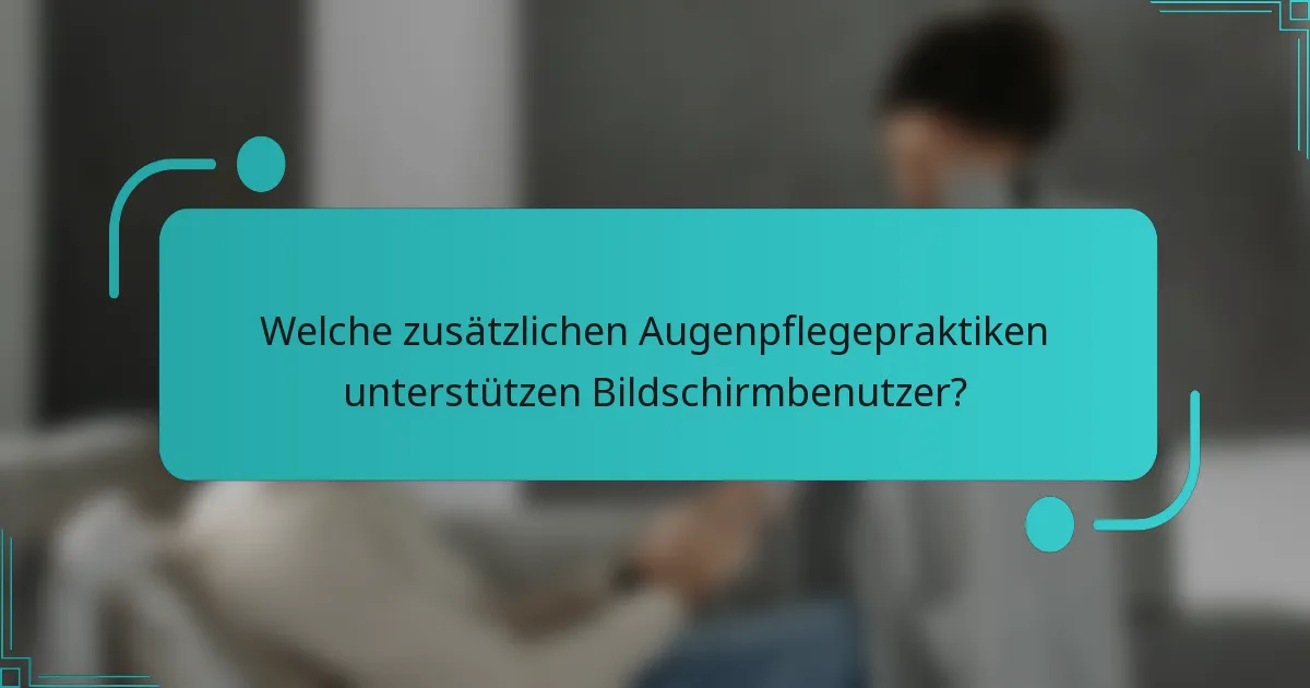 Welche zusätzlichen Augenpflegepraktiken unterstützen Bildschirmbenutzer?