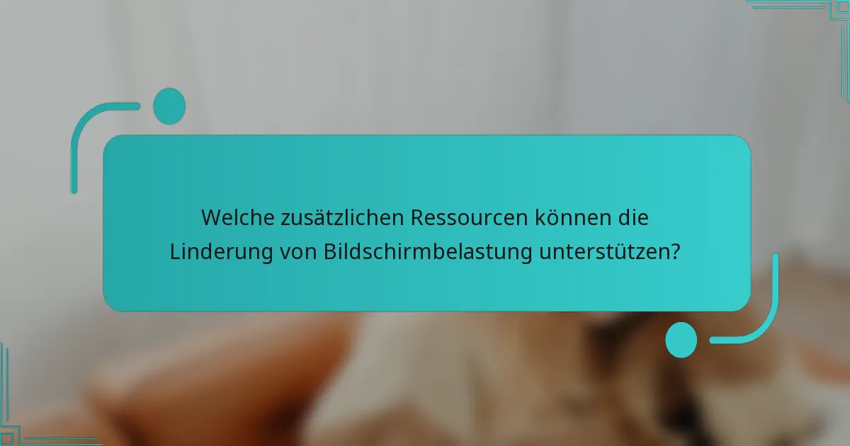 Welche zusätzlichen Ressourcen können die Linderung von Bildschirmbelastung unterstützen?