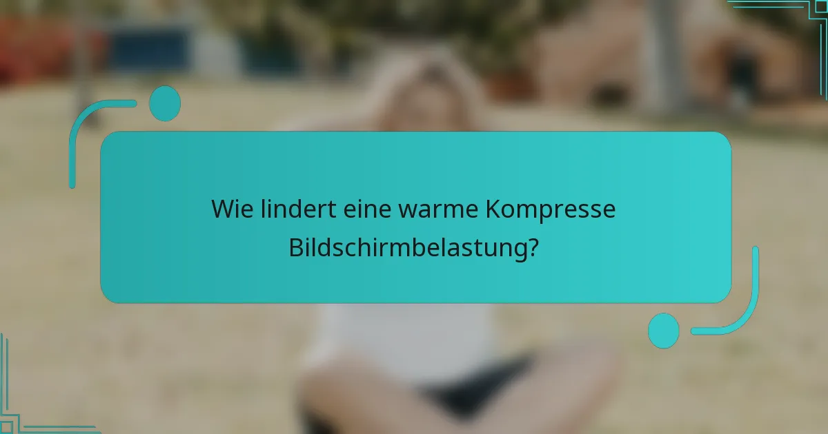 Wie lindert eine warme Kompresse Bildschirmbelastung?