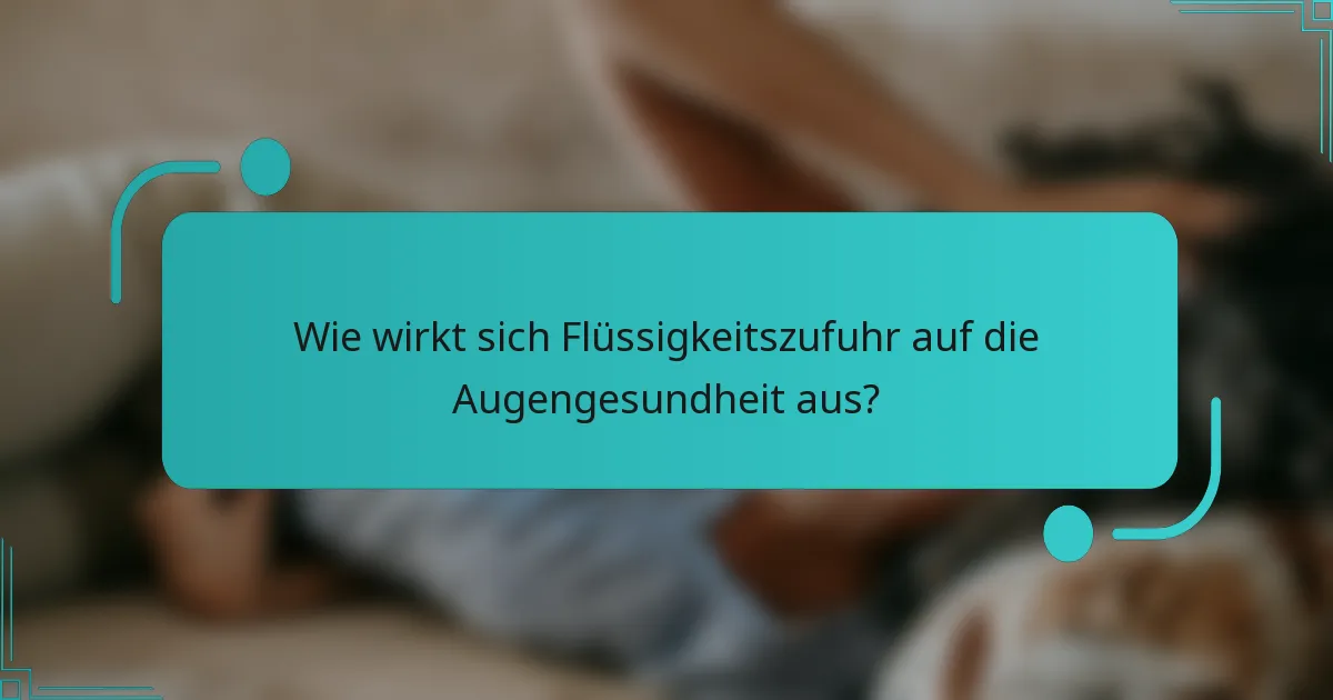 Wie wirkt sich Flüssigkeitszufuhr auf die Augengesundheit aus?