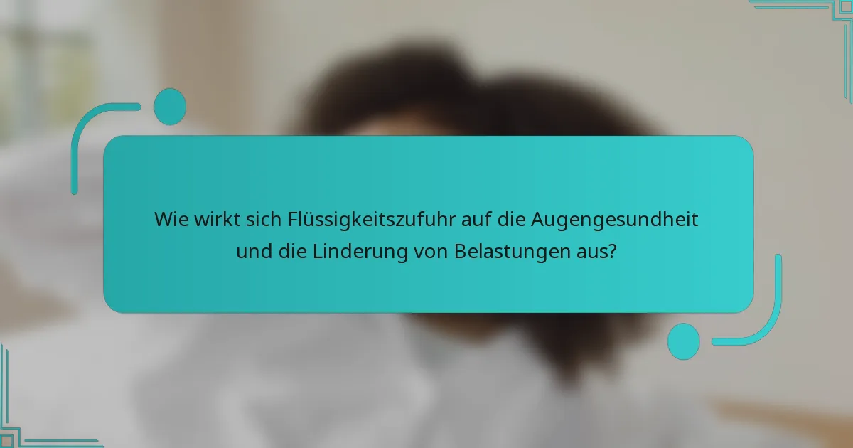 Wie wirkt sich Flüssigkeitszufuhr auf die Augengesundheit und die Linderung von Belastungen aus?